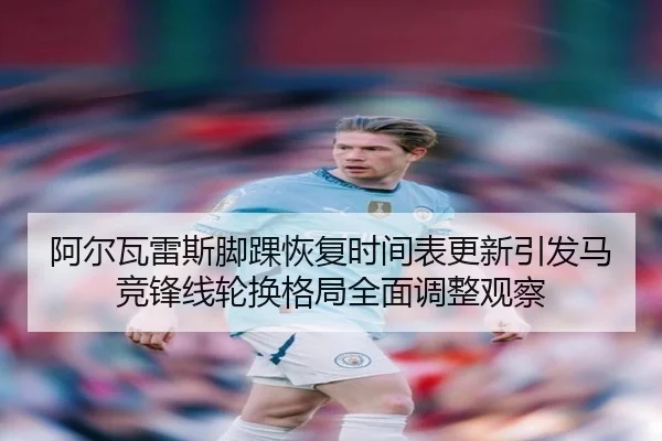 阿尔瓦雷斯脚踝恢复时间表更新引发马竞锋线轮换格局全面调整观察