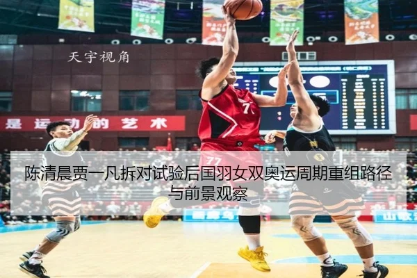 陈清晨贾一凡拆对试验后国羽女双奥运周期重组路径与前景观察