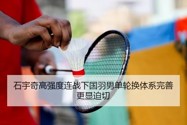 石宇奇高强度连战下国羽男单轮换体系完善更显迫切 - kaiyun sports app